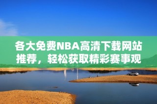 各大免费NBA高清下载网站推荐，轻松获取精彩赛事观赏体验