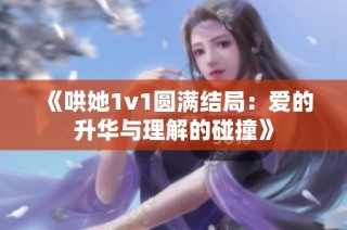 《哄她1v1圆满结局：爱的升华与理解的碰撞》