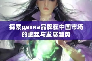 探索детка品牌在中国市场的崛起与发展趋势