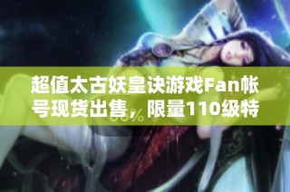 超值太古妖皇诀游戏Fan帐号现货出售，限量110级特惠礼包