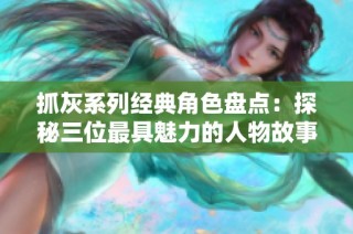 抓灰系列经典角色盘点：探秘三位最具魅力的人物故事