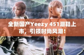 全新国产Yeezy 451潮鞋上市，引领时尚风潮！