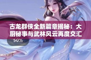 古龙群侠全新篇章揭秘：大厨秘事与武林风云再度交汇