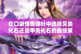 在口袋怪兽绿叶中选择贝类化石还是甲壳化石的最佳策略探讨