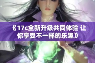 《17c全新升级共同体验 让你享受不一样的乐趣》