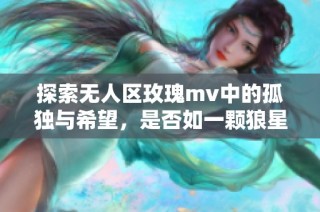 探索无人区玫瑰mv中的孤独与希望，是否如一颗狼星般闪耀