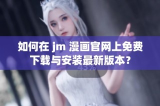 如何在 jm 漫画官网上免费下载与安装最新版本？