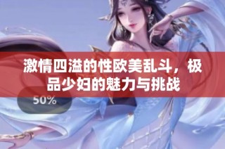 激情四溢的性欧美乱斗，极品少妇的魅力与挑战