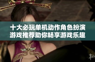 十大必玩单机动作角色扮演游戏推荐助你畅享游戏乐趣