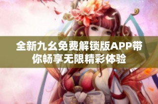 全新九幺免费解锁版APP带你畅享无限精彩体验