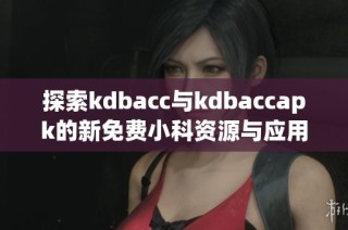 探索kdbacc与kdbaccapk的新免费小科资源与应用技巧