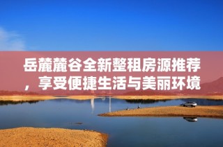 岳麓麓谷全新整租房源推荐，享受便捷生活与美丽环境