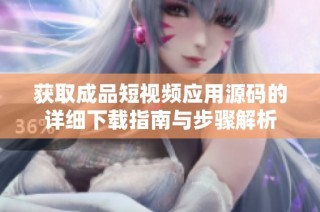 获取成品短视频应用源码的详细下载指南与步骤解析