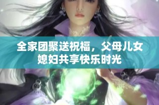 全家团聚送祝福，父母儿女媳妇共享快乐时光