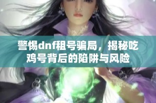 警惕dnf租号骗局，揭秘吃鸡号背后的陷阱与风险