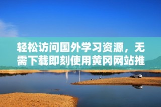 轻松访问国外学习资源，无需下载即刻使用黄冈网站推荐