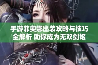 手游菲奥娜出装攻略与技巧全解析 助你成为无双剑姬