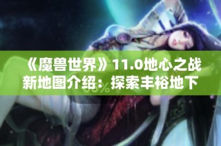 《魔兽世界》11.0地心之战新地图介绍：探索丰裕地下堡与螺旋织纹的奥秘