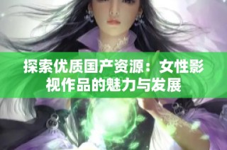 探索优质国产资源：女性影视作品的魅力与发展