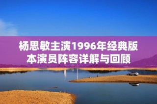 杨思敏主演1996年经典版本演员阵容详解与回顾