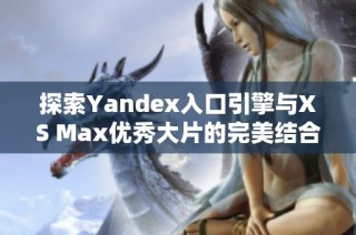 探索Yandex入口引擎与XS Max优秀大片的完美结合