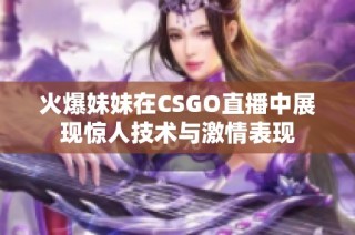 火爆妹妹在CSGO直播中展现惊人技术与激情表现