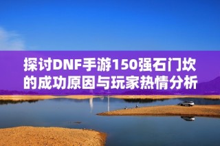探讨DNF手游150强石门坎的成功原因与玩家热情分析