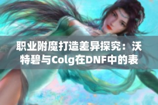 职业附魔打造差异探究：沃特碧与Colg在DNF中的表现分析