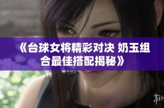 《台球女将精彩对决 奶玉组合最佳搭配揭秘》