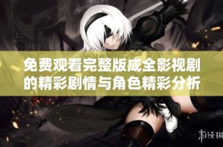 免费观看完整版成全影视剧的精彩剧情与角色精彩分析