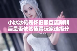 小冰冰传奇怀旧服巨魔削弱后是否依然值得玩家选择分析