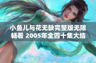 小鱼儿与花无缺完整版无限畅看 2005年全四十集大结局解析