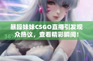 暴躁妹妹CSGO直播引发观众热议，查看精彩瞬间！