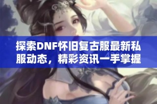 探索DNF怀旧复古服最新私服动态，精彩资讯一手掌握！