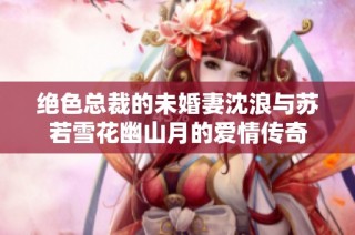 绝色总裁的未婚妻沈浪与苏若雪花幽山月的爱情传奇