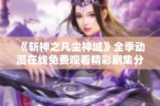 《斩神之凡尘神域》全季动漫在线免费观看精彩剧集分享