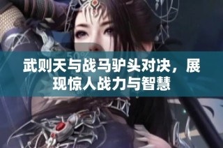 武则天与战马驴头对决，展现惊人战力与智慧