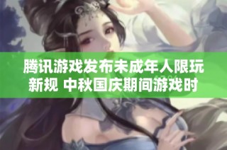 腾讯游戏发布未成年人限玩新规 中秋国庆期间游戏时间大幅缩减