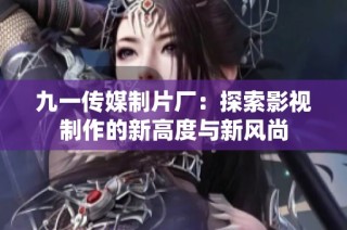 九一传媒制片厂：探索影视制作的新高度与新风尚