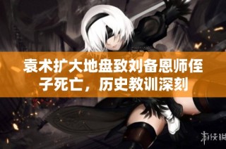 袁术扩大地盘致刘备恩师侄子死亡，历史教训深刻