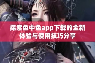 探索色中色app下载的全新体验与使用技巧分享