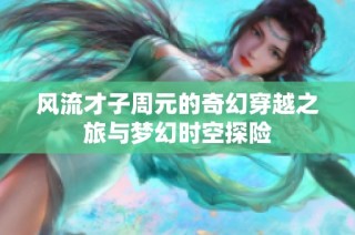 风流才子周元的奇幻穿越之旅与梦幻时空探险