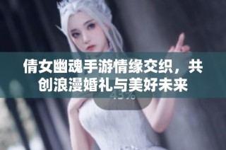 倩女幽魂手游情缘交织，共创浪漫婚礼与美好未来