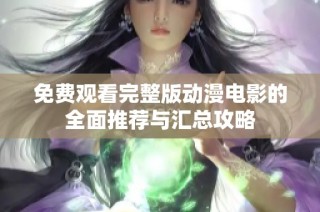 免费观看完整版动漫电影的全面推荐与汇总攻略