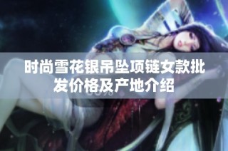 时尚雪花银吊坠项链女款批发价格及产地介绍