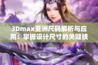 3Dmax亚洲尺码解析与应用：掌握设计尺寸的关键技巧