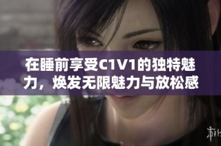 在睡前享受C1V1的独特魅力，焕发无限魅力与放松感