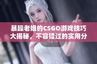 暴躁老姐的CSGO游戏技巧大揭秘，不容错过的实用分享