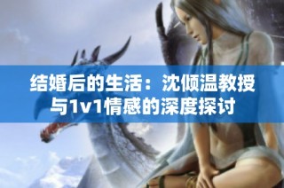 结婚后的生活：沈倾温教授与1v1情感的深度探讨