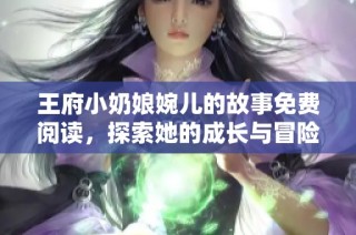 王府小奶娘婉儿的故事免费阅读，探索她的成长与冒险之路